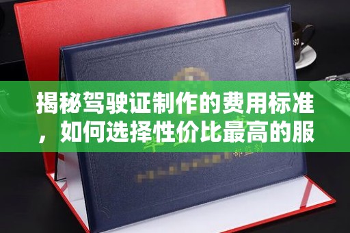 柘城揭秘驾驶证制作的费用标准，如何选择性价比最高的服务？